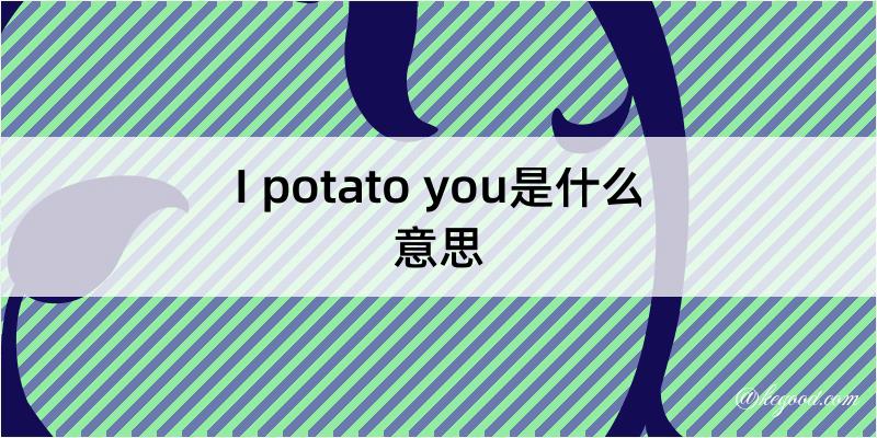 I potato you是什么意思